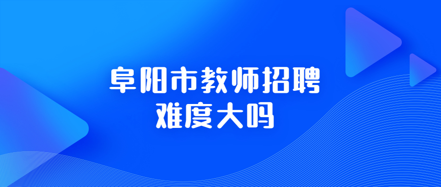 阜阳市教师招聘难度大吗